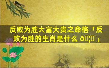 反败为胜大富大贵之命格「反败为胜的生肖是什么 🦈 」